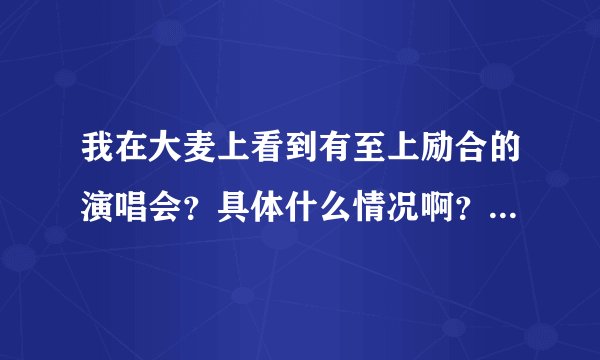 我在大麦上看到有至上励合的演唱会？具体什么情况啊？有没有人能说的具体一点