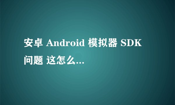 安卓 Android 模拟器 SDK 问题 这怎么回事 我想用2.3 只有2。1