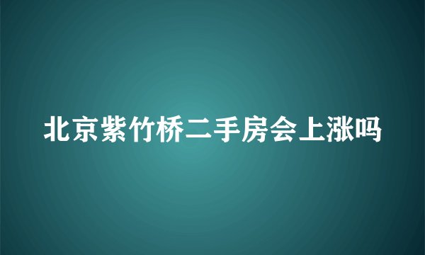 北京紫竹桥二手房会上涨吗