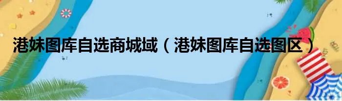 港妹图库自选商城域（港妹图库自选图区）