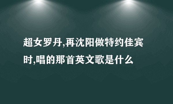 超女罗丹,再沈阳做特约佳宾时,唱的那首英文歌是什么