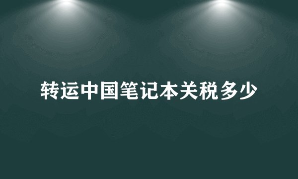 转运中国笔记本关税多少