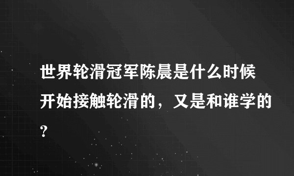 世界轮滑冠军陈晨是什么时候开始接触轮滑的，又是和谁学的？
