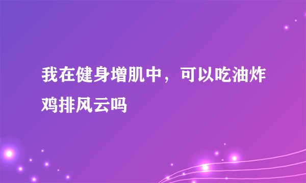 我在健身增肌中，可以吃油炸鸡排风云吗