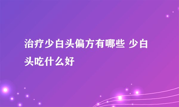 治疗少白头偏方有哪些 少白头吃什么好