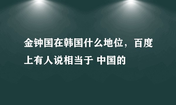 金钟国在韩国什么地位，百度上有人说相当于 中国的