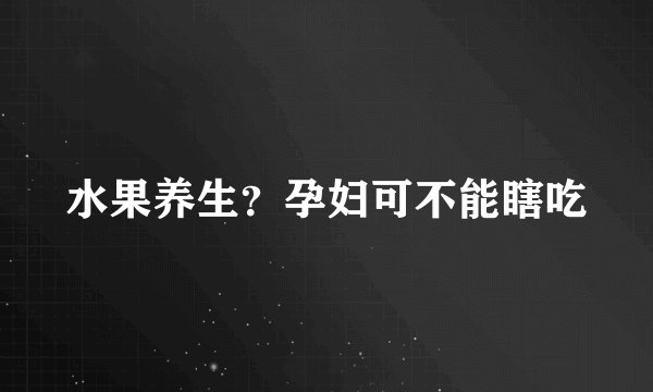 水果养生？孕妇可不能瞎吃