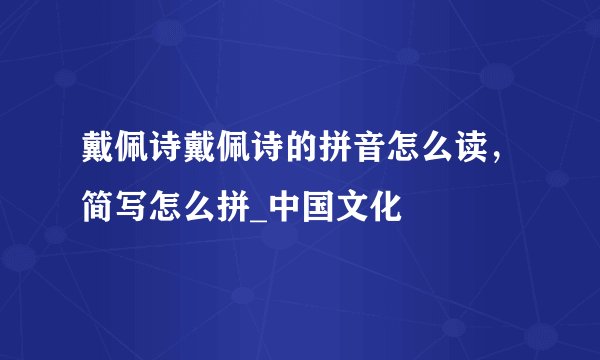 戴佩诗戴佩诗的拼音怎么读，简写怎么拼_中国文化