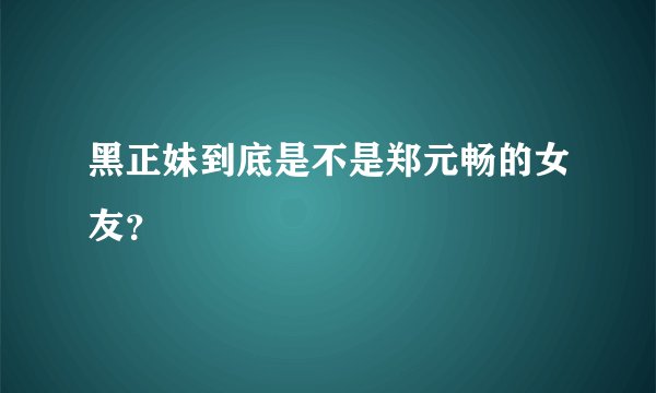 黑正妹到底是不是郑元畅的女友?