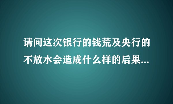 请问这次银行的钱荒及央行的不放水会造成什么样的后果？和我们老百姓的生活有什么直接厉害关系？