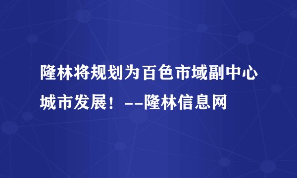 隆林将规划为百色市域副中心城市发展！--隆林信息网