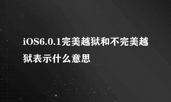 iOS6.0.1完美越狱和不完美越狱表示什么意思