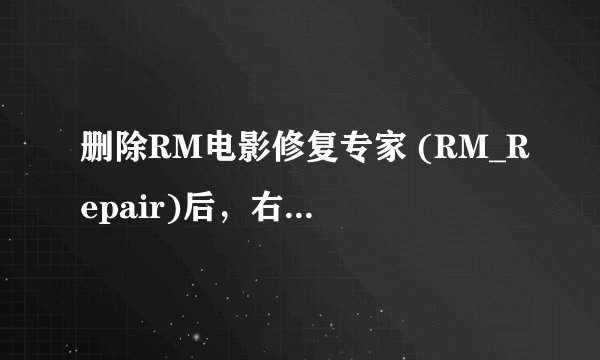 删除RM电影修复专家 (RM_Repair)后，右键点击RM文件时残留“修复RM文件”选项，请问如何去掉？谢谢！