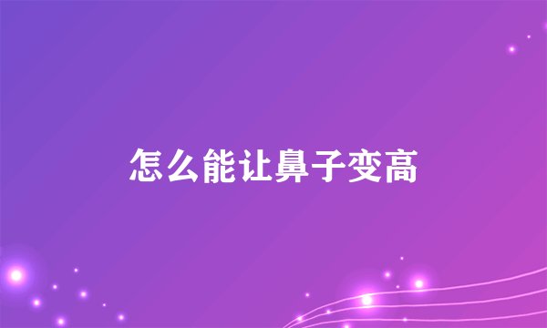 怎么能让鼻子变高