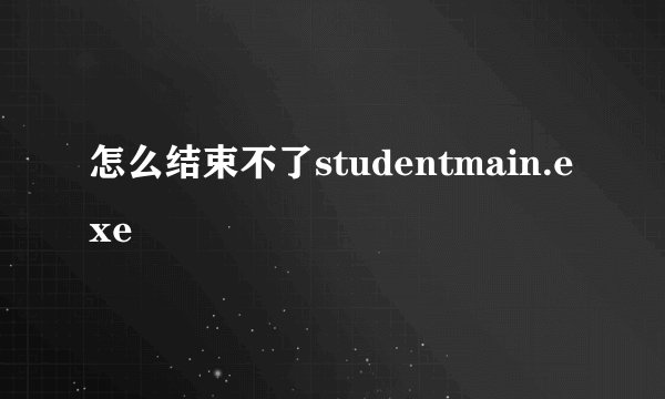 怎么结束不了studentmain.exe