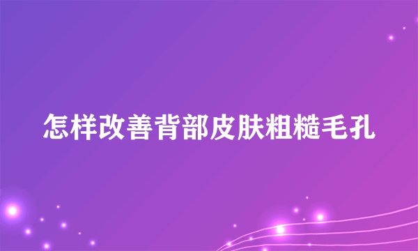 怎样改善背部皮肤粗糙毛孔
