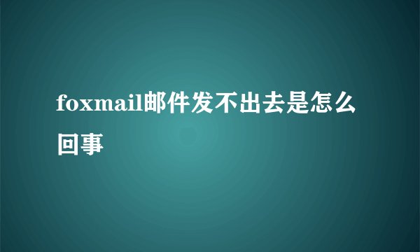 foxmail邮件发不出去是怎么回事