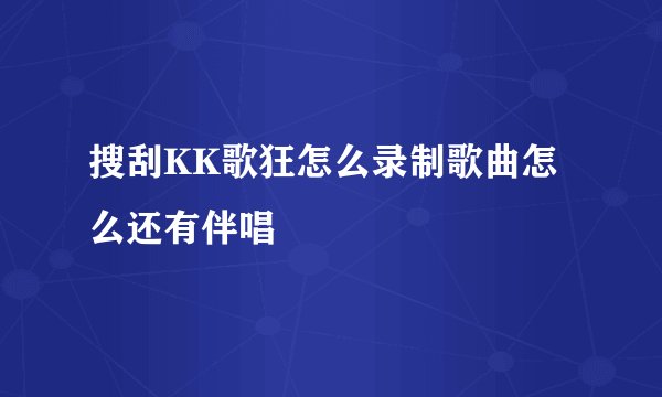 搜刮KK歌狂怎么录制歌曲怎么还有伴唱
