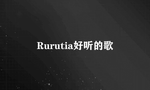 Rurutia好听的歌