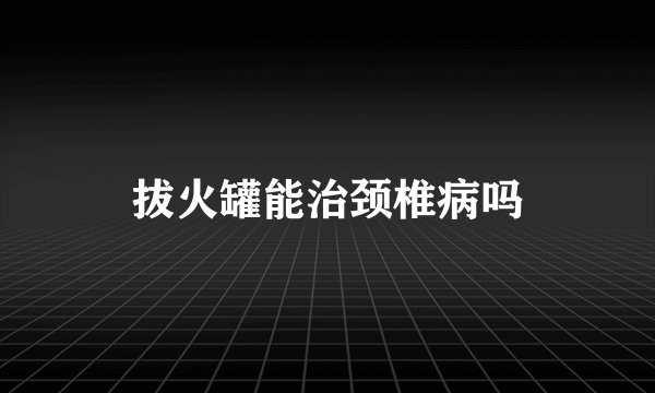 拔火罐能治颈椎病吗