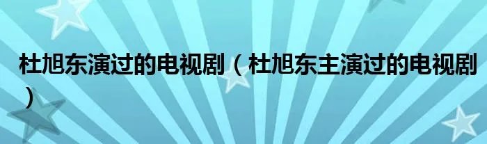 杜旭东演过的电视剧（杜旭东主演过的电视剧）