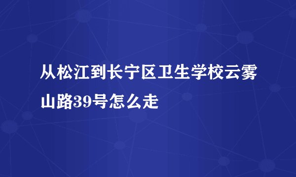 从松江到长宁区卫生学校云雾山路39号怎么走