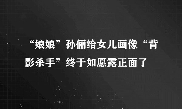 “娘娘”孙俪给女儿画像“背影杀手”终于如愿露正面了