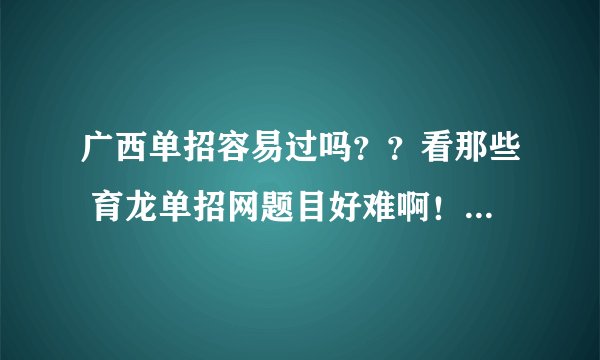 广西单招容易过吗？？看那些 育龙单招网题目好难啊！！！！！