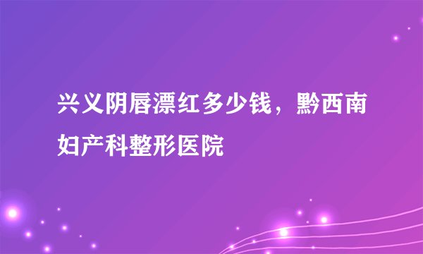 兴义阴唇漂红多少钱，黔西南妇产科整形医院