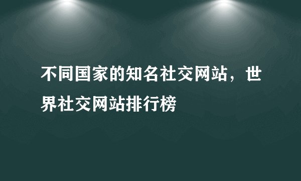 不同国家的知名社交网站，世界社交网站排行榜