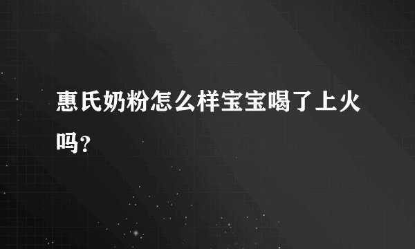 惠氏奶粉怎么样宝宝喝了上火吗？