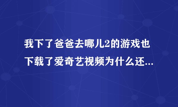 我下了爸爸去哪儿2的游戏也下载了爱奇艺视频为什么还是打不开