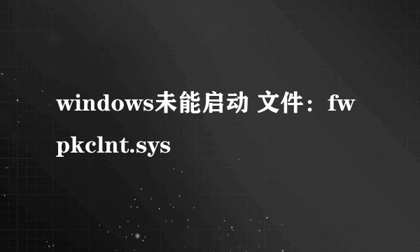 windows未能启动 文件：fwpkclnt.sys