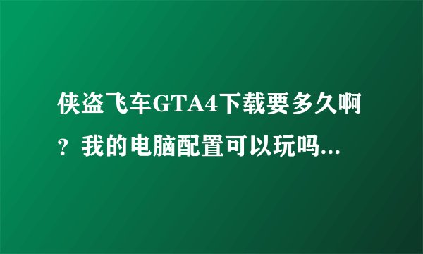 侠盗飞车GTA4下载要多久啊？我的电脑配置可以玩吗？可以给个网站下载！！