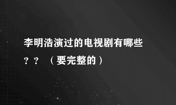 李明浩演过的电视剧有哪些 ？？ （要完整的）