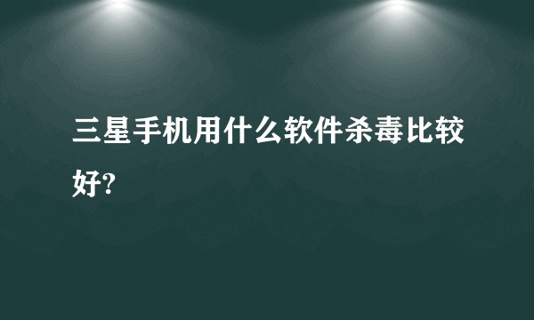 三星手机用什么软件杀毒比较好?
