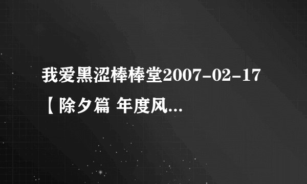 我爱黑涩棒棒堂2007-02-17【除夕篇 年度风云颁奖大会】
