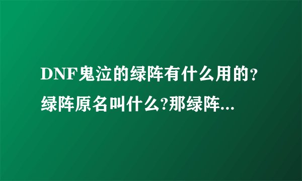 DNF鬼泣的绿阵有什么用的?绿阵原名叫什么?那绿阵是不是有些鬼缠身的呀?