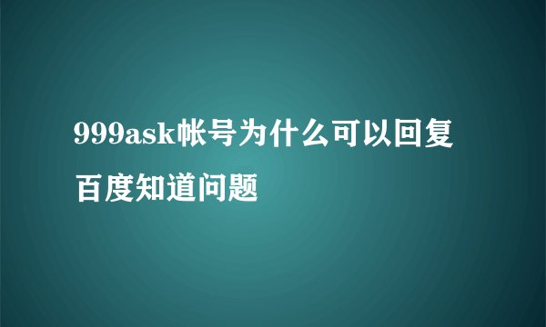 999ask帐号为什么可以回复百度知道问题