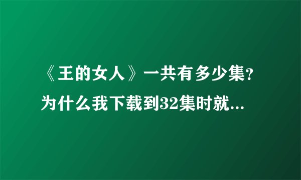 《王的女人》一共有多少集？为什么我下载到32集时就没有了，但32集看完好像没结局。