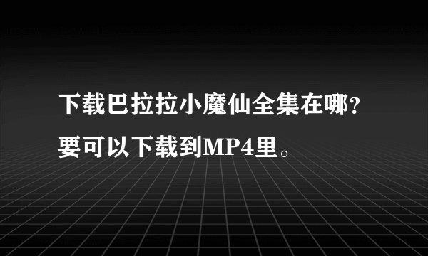 下载巴拉拉小魔仙全集在哪？要可以下载到MP4里。