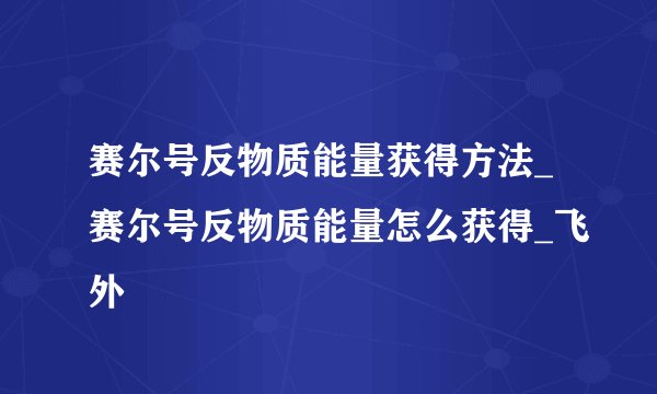 赛尔号反物质能量获得方法_赛尔号反物质能量怎么获得_飞外