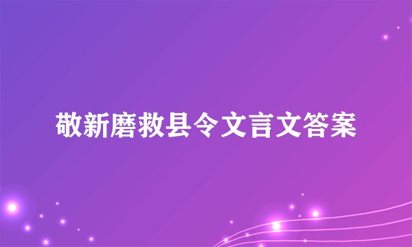 敬新磨救县令文言文答案