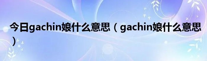 今日gachin娘什么意思（gachin娘什么意思）