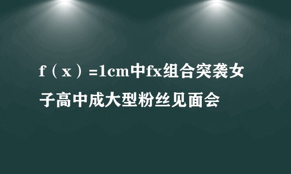 f(x)=1cm中fx组合突袭女子高中成大型粉丝见面会