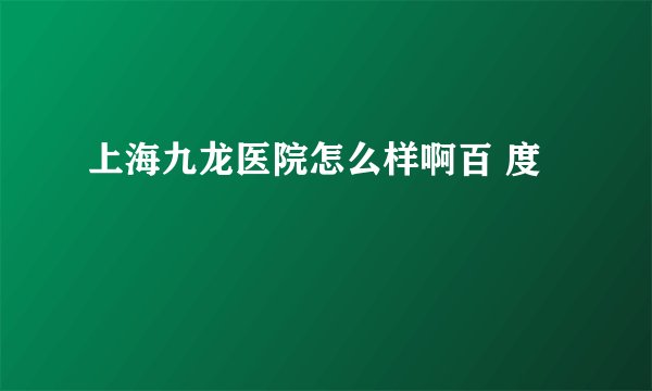 上海九龙医院怎么样啊百 度