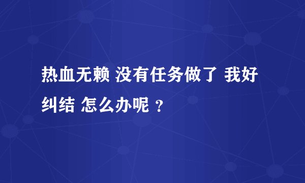 热血无赖 没有任务做了 我好纠结 怎么办呢 ？