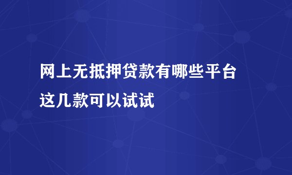 网上无抵押贷款有哪些平台 这几款可以试试