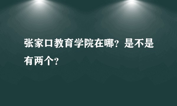 张家口教育学院在哪？是不是有两个？