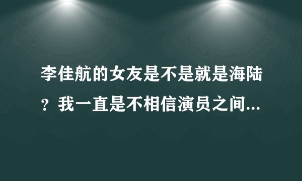 李佳航的女友是不是就是海陆？我一直是不相信演员之间的感情的，但李佳航和海陆让我对这种想法产生怀疑！